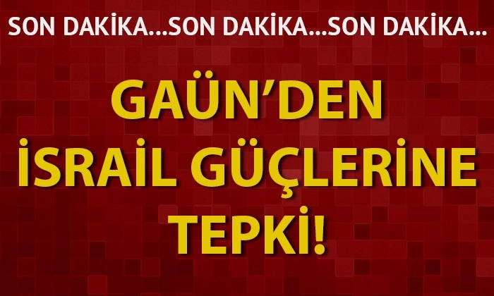 GAÜN’den İsrail güçlerine tepki!