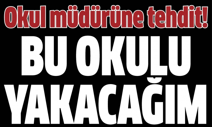 Okul müdürüne tehdit: Bu okulu yakacağım
